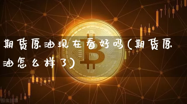 期货原油现在看好吗(期货原油怎么样了)_https://m.zghnxxa.com_黄金直播_第1张