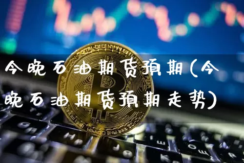 今晚石油期货预期(今晚石油期货预期走势)_https://m.zghnxxa.com_股指期货_第1张