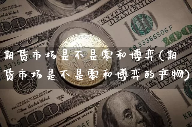期货市场是不是零和博弈(期货市场是不是零和博弈的产物)_https://m.zghnxxa.com_期货资讯_第1张