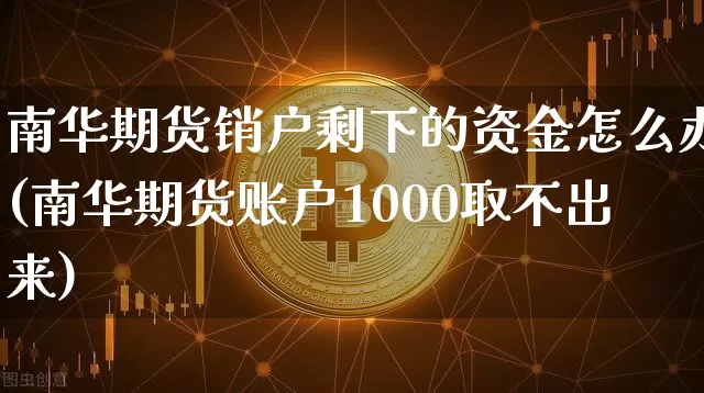 南华期货销户剩下的资金怎么办(南华期货账户1000取不出来)_https://m.zghnxxa.com_期货资讯_第1张