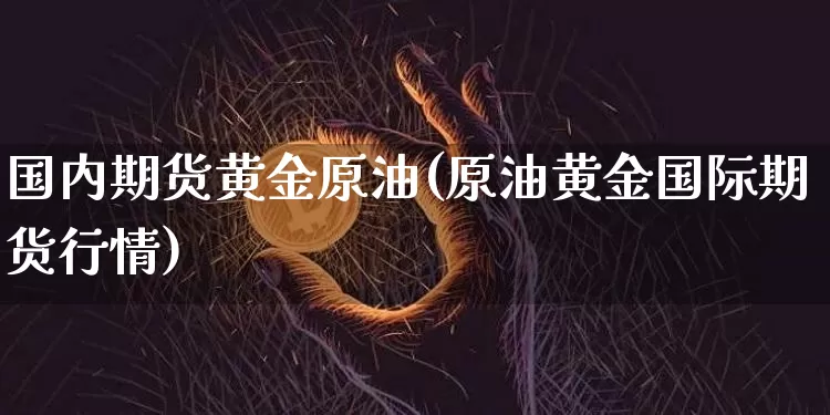 国内期货黄金原油(原油黄金国际期货行情)_https://m.zghnxxa.com_原油直播_第1张