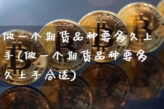做一个期货品种要多久上手(做一个期货品种要多久上手合适)_https://m.zghnxxa.com_期货资讯_第1张