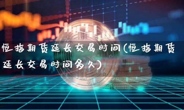 恒指期货延长交易时间(恒指期货延长交易时间多久)_原油直播_第1张_诸葛期货直播室 恒指期货延长交易时间(恒指期货延长交易时间多久)_https://m.zghnxxa.com_原油直播_第1张