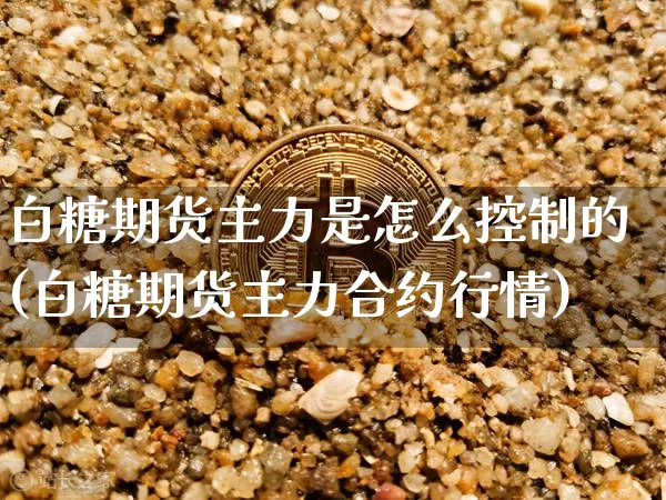 白糖期货主力是怎么控制的(白糖期货主力合约行情)_https://m.zghnxxa.com_纳指期货_第1张