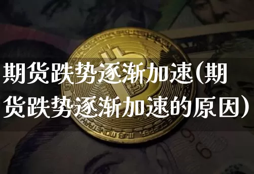 期货跌势逐渐加速(期货跌势逐渐加速的原因)_https://m.zghnxxa.com_黄金直播_第1张