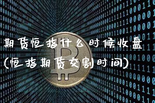期货恒指什么时候收盘(恒指期货交割时间)_https://m.zghnxxa.com_原油直播_第1张