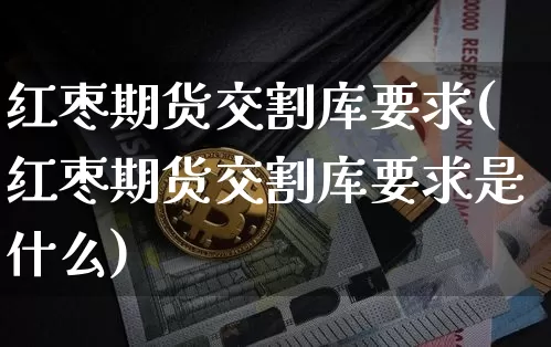 红枣期货交割库要求(红枣期货交割库要求是什么)_https://m.zghnxxa.com_天然气期货_第1张