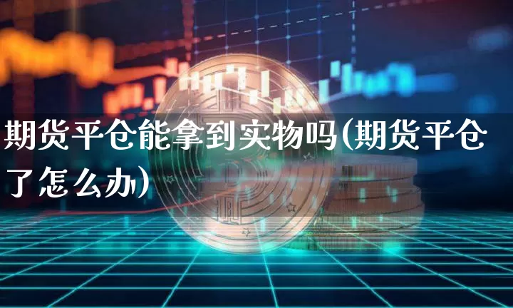期货平仓能拿到实物吗(期货平仓了怎么办)_https://m.zghnxxa.com_天然气期货_第1张