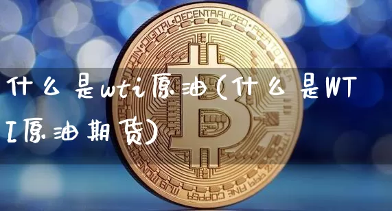 什么是wti原油(什么是WTI原油期货)_https://m.zghnxxa.com_黄金直播_第1张