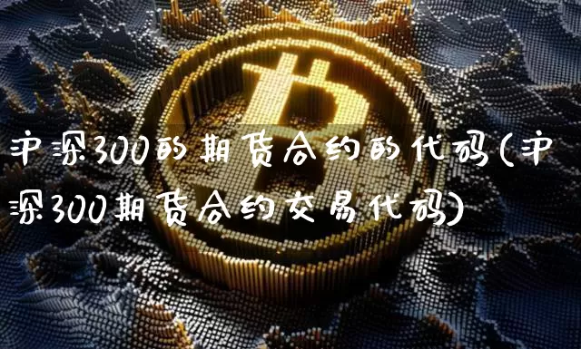 沪深300的期货合约的代码(沪深300期货合约交易代码)_https://m.zghnxxa.com_期货资讯_第1张