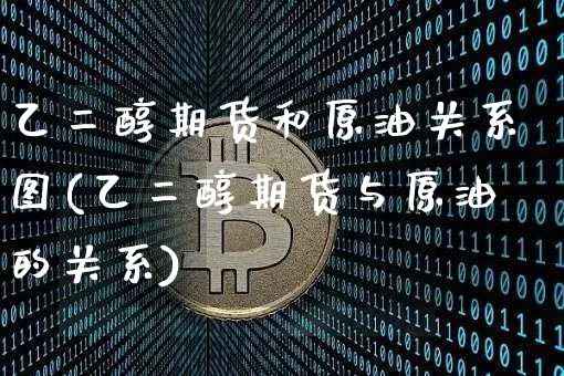 乙二醇期货和原油关系图(乙二醇期货与原油的关系)_https://m.zghnxxa.com_恒指期货_第1张