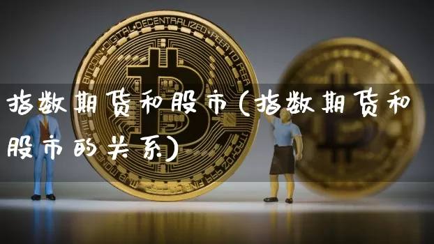 指数期货和股市(指数期货和股市的关系)_https://m.zghnxxa.com_恒指期货_第1张