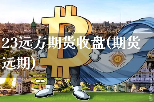 23远方期货收盘(期货远期)_https://m.zghnxxa.com_原油直播_第1张