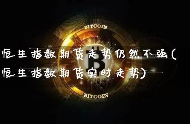 恒生指数期货走势仍然不强(恒生指数期货实时走势)_恒指期货_第1张_诸葛期货直播室 恒生指数期货走势仍然不强(恒生指数期货实时走势)_https://m.zghnxxa.com_恒指期货_第1张