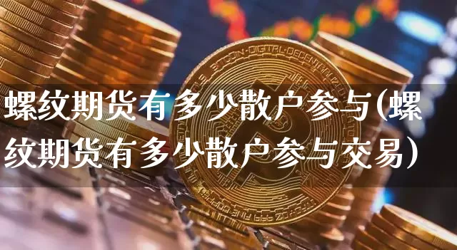 螺纹期货有多少散户参与(螺纹期货有多少散户参与交易)_https://m.zghnxxa.com_纳指期货_第1张