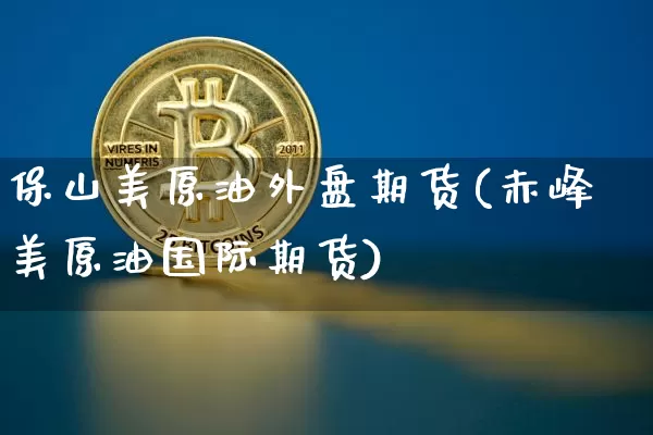 保山美原油外盘期货(赤峰美原油国际期货)_https://m.zghnxxa.com_纳指期货_第1张
