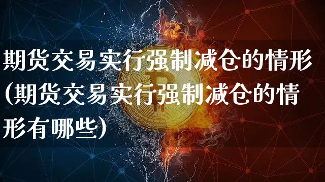 期货交易实行强制减仓的情形(期货交易实行强制减仓的情形有哪些)_股指期货_第1张_诸葛期货直播室 期货交易实行强制减仓的情形(期货交易实行强制减仓的情形有哪些)_https://m.zghnxxa.com_股指期货_第1张