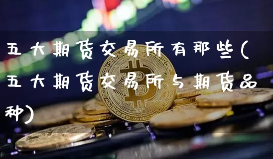 五大期货交易所有那些(五大期货交易所与期货品种)_恒指期货_第1张_诸葛期货直播室 五大期货交易所有那些(五大期货交易所与期货品种)_https://m.zghnxxa.com_恒指期货_第1张