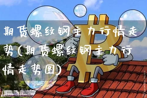 期货螺纹钢主力行情走势(期货螺纹钢主力行情走势图)_期货资讯_第1张_诸葛期货直播室 期货螺纹钢主力行情走势(期货螺纹钢主力行情走势图)_https://m.zghnxxa.com_期货资讯_第1张