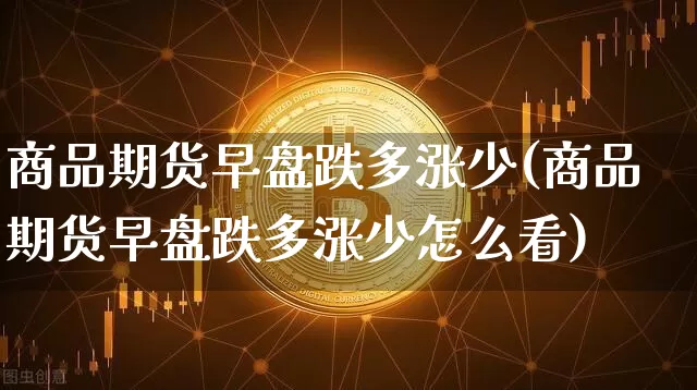 商品期货早盘跌多涨少(商品期货早盘跌多涨少怎么看)_https://m.zghnxxa.com_天然气期货_第1张