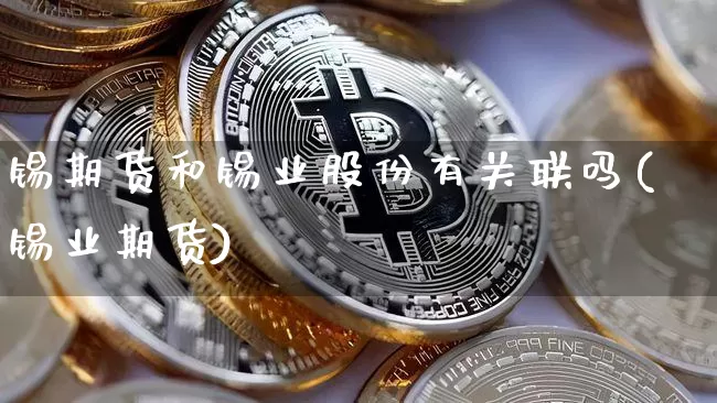 锡期货和锡业股份有关联吗(锡业期货)_https://m.zghnxxa.com_股指期货_第1张