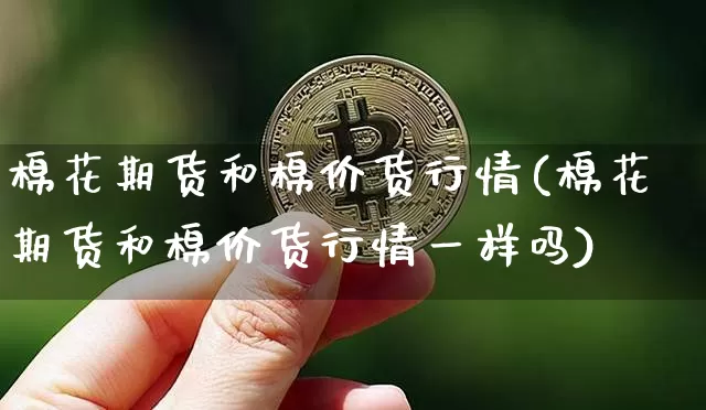 棉花期货和棉价货行情(棉花期货和棉价货行情一样吗)_https://m.zghnxxa.com_黄金直播_第1张
