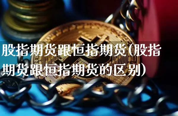 股指期货跟恒指期货(股指期货跟恒指期货的区别)_原油直播_第1张_诸葛期货直播室 股指期货跟恒指期货(股指期货跟恒指期货的区别)_https://m.zghnxxa.com_原油直播_第1张