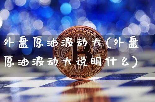 外盘原油波动大(外盘原油波动大说明什么)_https://m.zghnxxa.com_原油直播_第1张