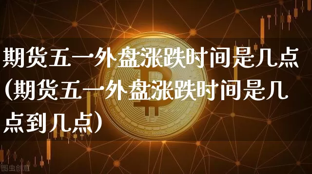 期货五一外盘涨跌时间是几点(期货五一外盘涨跌时间是几点到几点)_https://m.zghnxxa.com_纳指期货_第1张