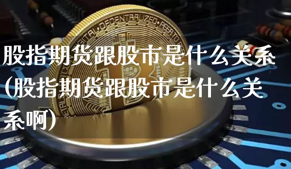 股指期货跟股市是什么关系(股指期货跟股市是什么关系啊)_https://m.zghnxxa.com_股指期货_第1张
