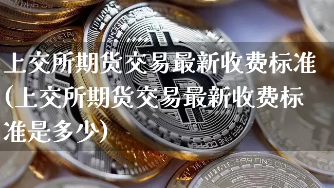 上交所期货交易最新收费标准(上交所期货交易最新收费标准是多少)_https://m.zghnxxa.com_恒指期货_第1张