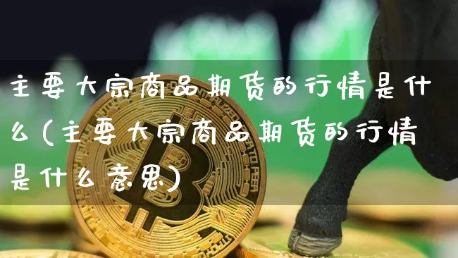 主要大宗商品期货的行情是什么(主要大宗商品期货的行情是什么意思)_https://m.zghnxxa.com_期货资讯_第1张