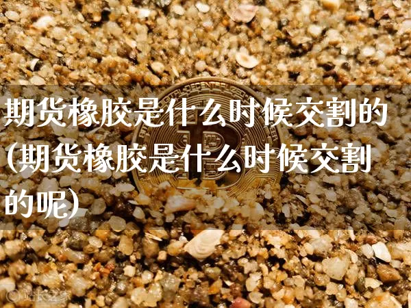 期货橡胶是什么时候交割的(期货橡胶是什么时候交割的呢)_https://m.zghnxxa.com_恒指期货_第1张