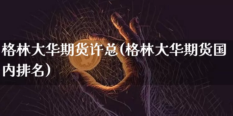 格林大华期货许总(格林大华期货国内排名)_https://m.zghnxxa.com_原油直播_第1张