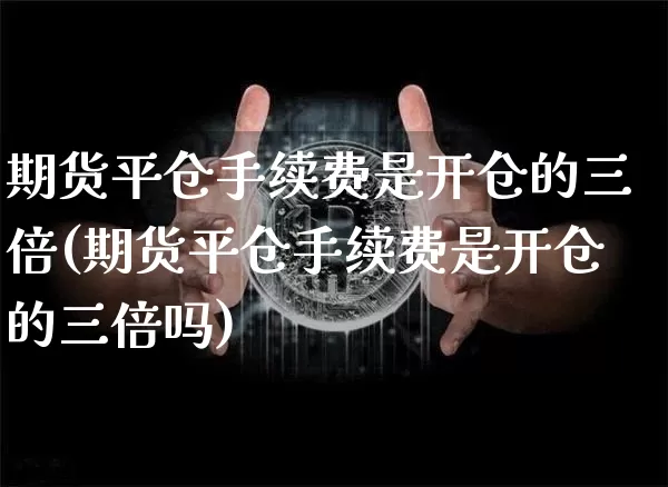 期货平仓手续费是开仓的三倍(期货平仓手续费是开仓的三倍吗)_https://m.zghnxxa.com_股指期货_第1张