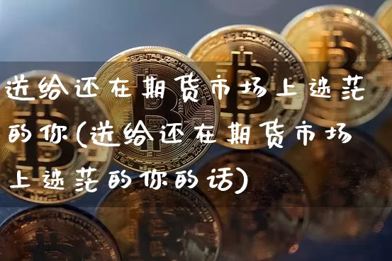 送给还在期货市场上迷茫的你(送给还在期货市场上迷茫的你的话)_https://m.zghnxxa.com_期货资讯_第1张
