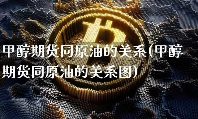 甲醇期货同原油的关系(甲醇期货同原油的关系图)_https://m.zghnxxa.com_恒指期货_第1张