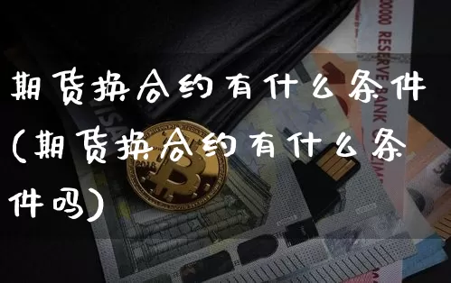 期货换合约有什么条件(期货换合约有什么条件吗)_https://m.zghnxxa.com_原油直播_第1张