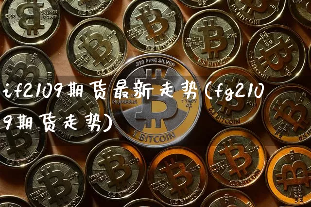 if2109期货最新走势(fg2109期货走势)_https://m.zghnxxa.com_纳指期货_第1张