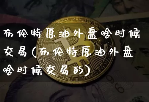 布伦特原油外盘啥时候交易(布伦特原油外盘啥时候交易的)_https://m.zghnxxa.com_天然气期货_第1张
