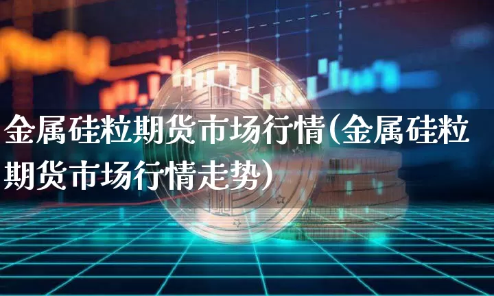 金属硅粒期货市场行情(金属硅粒期货市场行情走势)_https://m.zghnxxa.com_纳指期货_第1张