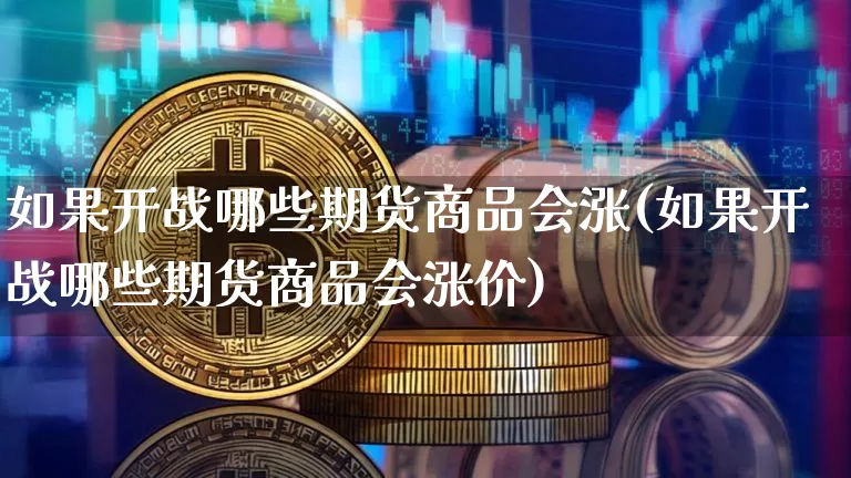 如果开战哪些期货商品会涨(如果开战哪些期货商品会涨价)_纳指期货_第1张_诸葛期货直播室 如果开战哪些期货商品会涨(如果开战哪些期货商品会涨价)_https://m.zghnxxa.com_纳指期货_第1张