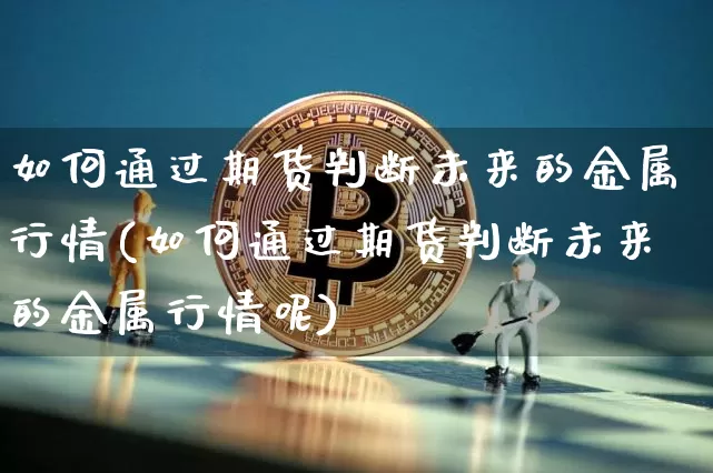 如何通过期货判断未来的金属行情(如何通过期货判断未来的金属行情呢)_https://m.zghnxxa.com_黄金直播_第1张