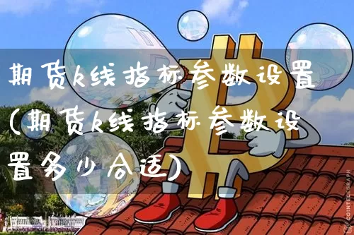 期货k线指标参数设置(期货k线指标参数设置多少合适)_原油直播_第1张_诸葛期货直播室 期货k线指标参数设置(期货k线指标参数设置多少合适)_https://m.zghnxxa.com_原油直播_第1张