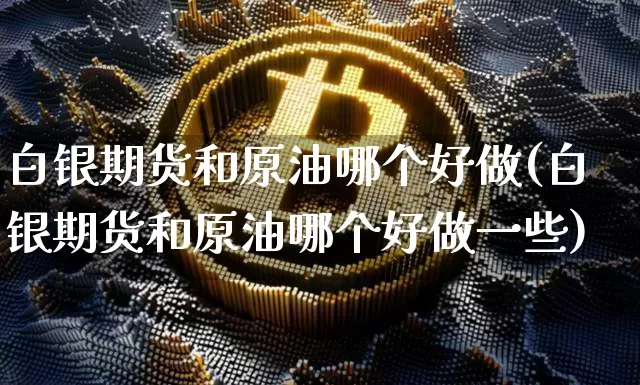 白银期货和原油哪个好做(白银期货和原油哪个好做一些)_股指期货_第1张_诸葛期货直播室 白银期货和原油哪个好做(白银期货和原油哪个好做一些)_https://m.zghnxxa.com_股指期货_第1张