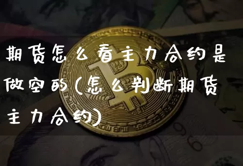 期货怎么看主力合约是做空的(怎么判断期货主力合约)_https://m.zghnxxa.com_期货资讯_第1张