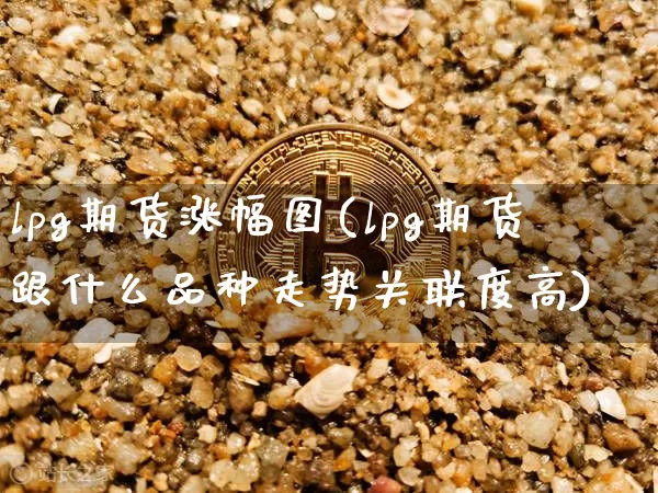 lpg期货涨幅图(lpg期货跟什么品种走势关联度高)_https://m.zghnxxa.com_天然气期货_第1张