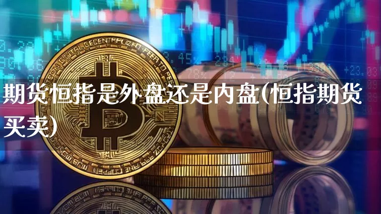期货恒指是外盘还是内盘(恒指期货买卖)_黄金直播_第1张_诸葛期货直播室 期货恒指是外盘还是内盘(恒指期货买卖)_https://m.zghnxxa.com_黄金直播_第1张