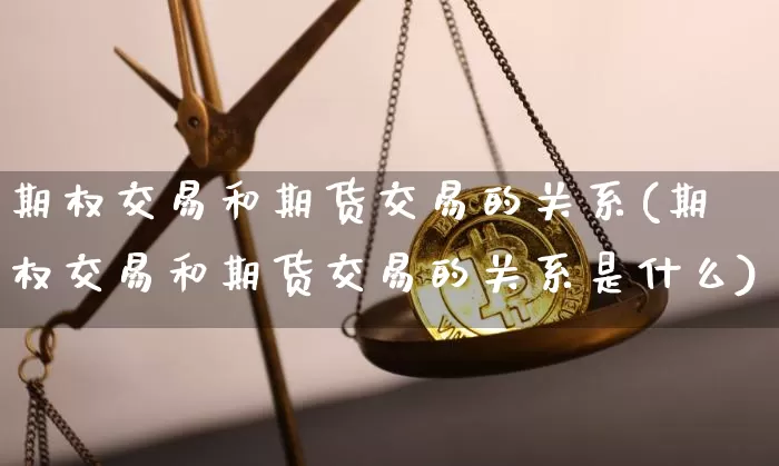 期权交易和期货交易的关系(期权交易和期货交易的关系是什么)_https://m.zghnxxa.com_期货资讯_第1张