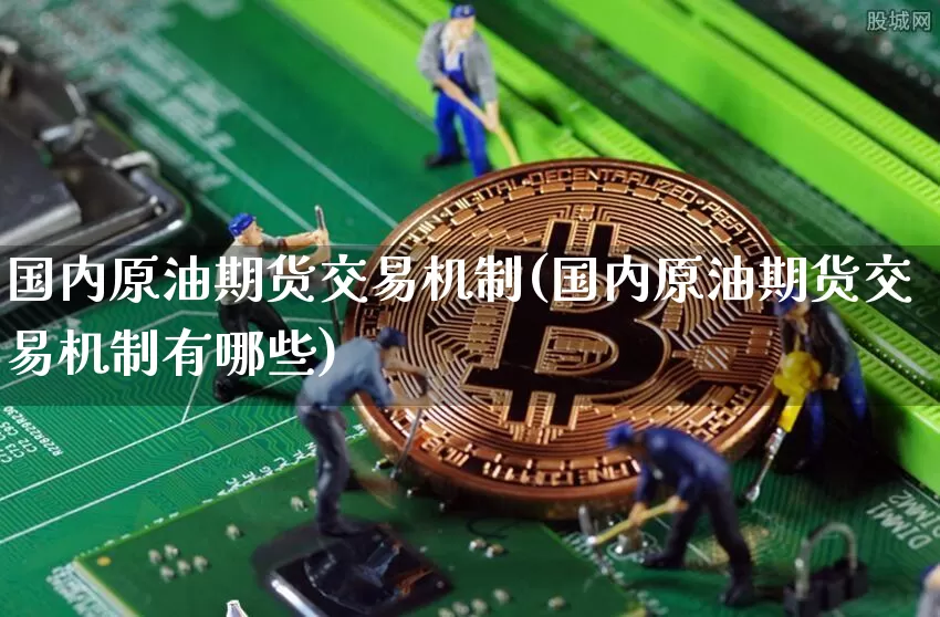 国内原油期货交易机制(国内原油期货交易机制有哪些)_https://m.zghnxxa.com_期货资讯_第1张